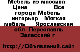 Мебель из массива › Цена ­ 100 000 - Все города Мебель, интерьер » Мягкая мебель   . Ярославская обл.,Переславль-Залесский г.